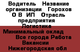 Водитель › Название организации ­ Горохов О.В, ИП › Отрасль предприятия ­ Логистика › Минимальный оклад ­ 27 500 - Все города Работа » Вакансии   . Нижегородская обл.